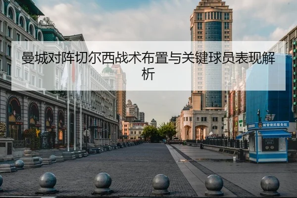 曼城对阵切尔西战术布置与关键球员表现解析