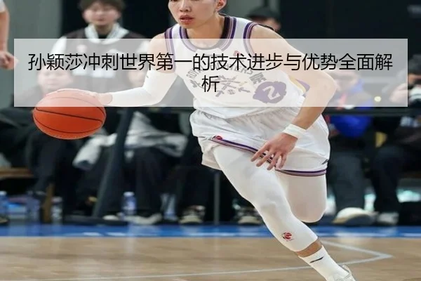 孙颖莎冲刺世界第一的技术进步与优势全面解析